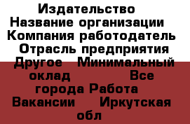 Издательство › Название организации ­ Компания-работодатель › Отрасль предприятия ­ Другое › Минимальный оклад ­ 17 000 - Все города Работа » Вакансии   . Иркутская обл.